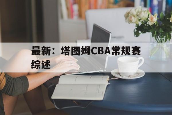 最新:塔图姆CBA常规赛综述的简单介绍 最新:塔图姆CBA常规赛综述的简单介绍
